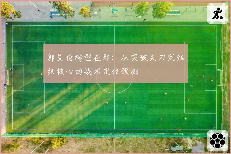 郭艾伦转型在即：从突破尖刀到组织核心的战术定位预测