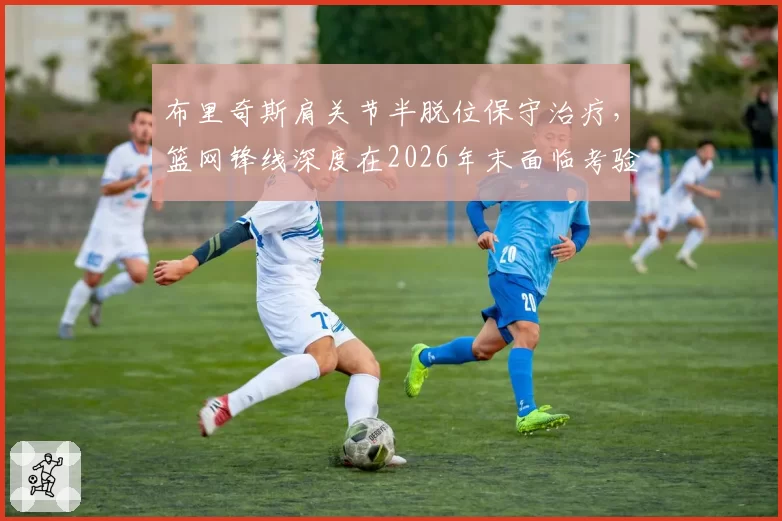 布里奇斯肩关节半脱位保守治疗,篮网锋线深度在2026年末面临考验