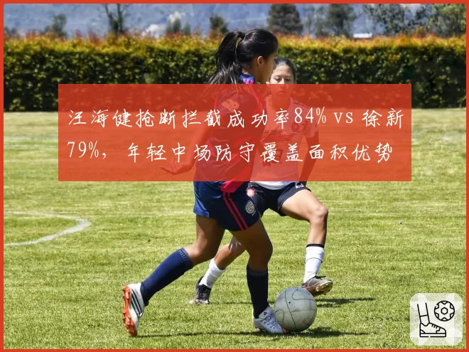 汪海健抢断拦截成功率84% vs 徐新79%,年轻中场防守覆盖面积优势