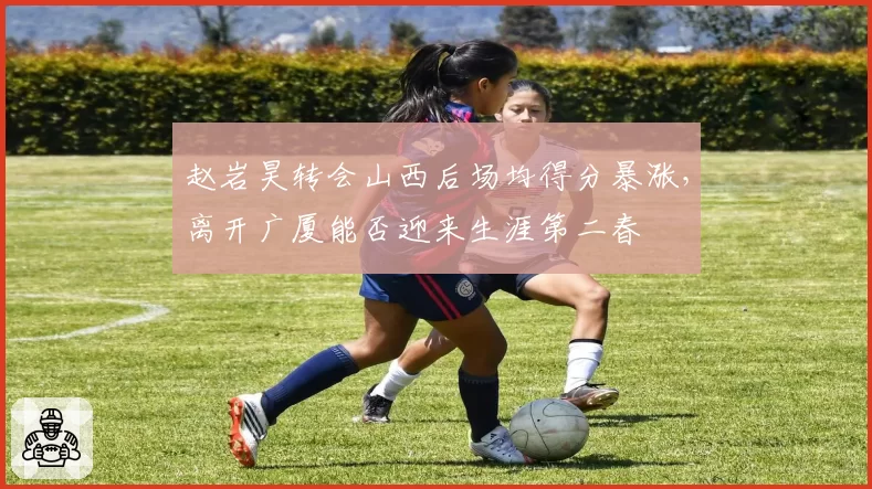 赵岩昊转会山西后场均得分暴涨，离开广厦能否迎来生涯第二春