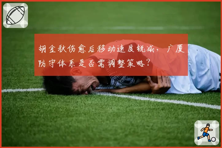 胡金秋伤愈后移动速度锐减,广厦防守体系是否需调整策略?
