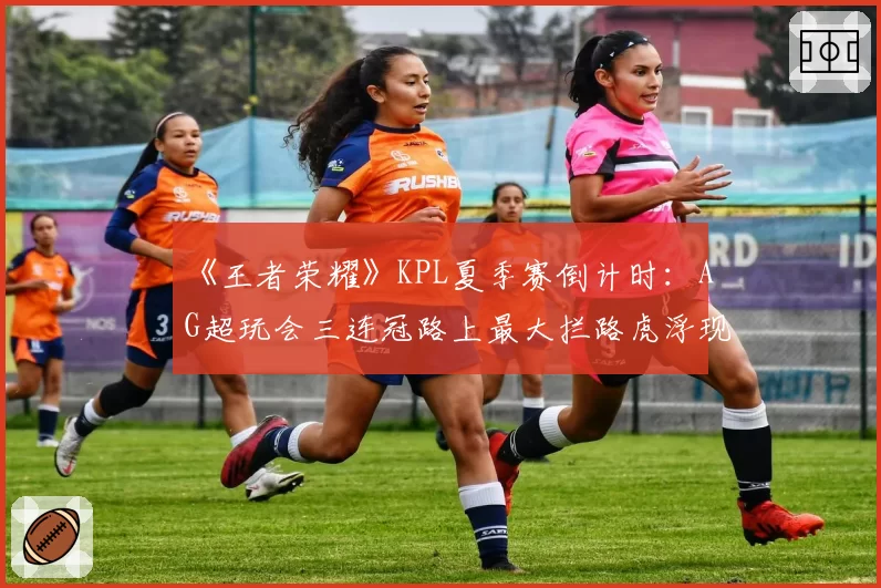 《王者荣耀》KPL夏季赛倒计时：AG超玩会三连冠路上最大拦路虎浮现