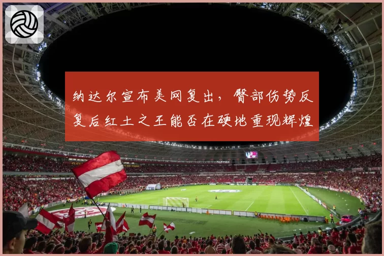 纳达尔宣布美网复出，臀部伤势反复后红土之王能否在硬地重现辉煌？