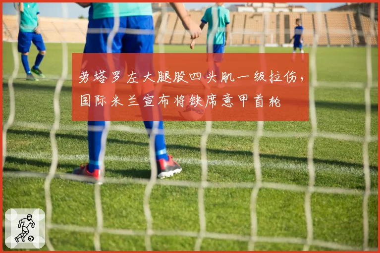 劳塔罗左大腿股四头肌一级拉伤，国际米兰宣布将缺席意甲首轮