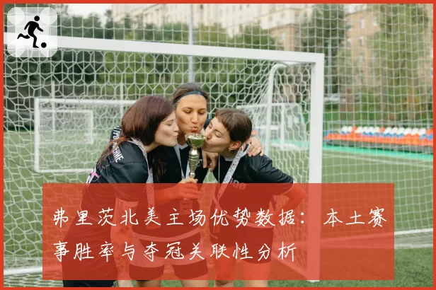 弗里茨北美主场优势数据：本土赛事胜率与夺冠关联性分析
