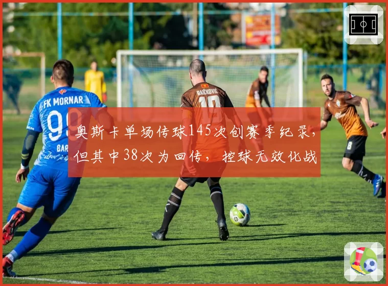 奥斯卡单场传球145次创赛季纪录,但其中38次为回传,控球无效化战术遭名嘴痛批