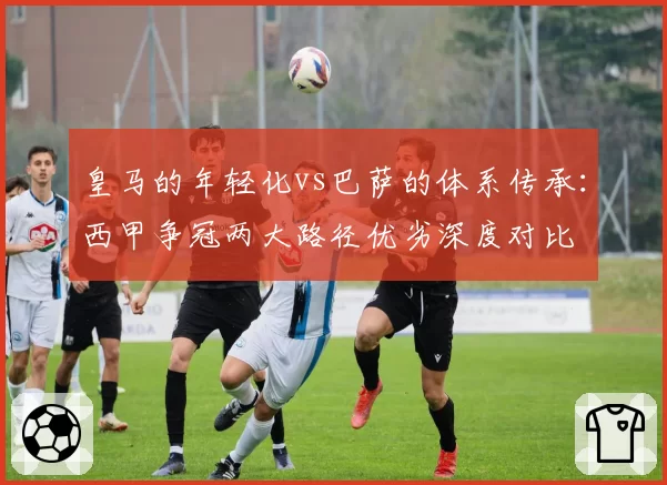 皇马的年轻化vs巴萨的体系传承:西甲争冠两大路径优劣深度对比