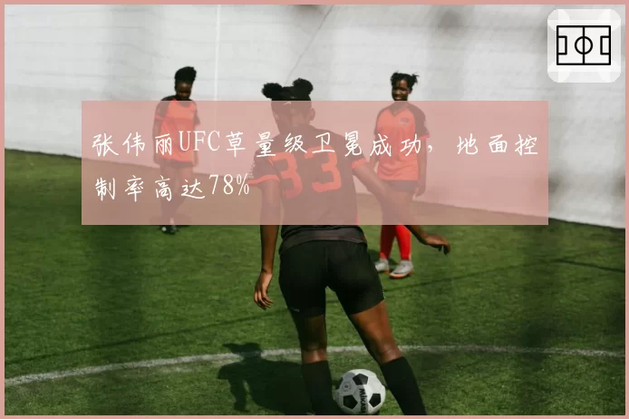 张伟丽UFC草量级卫冕成功,地面控制率高达78%