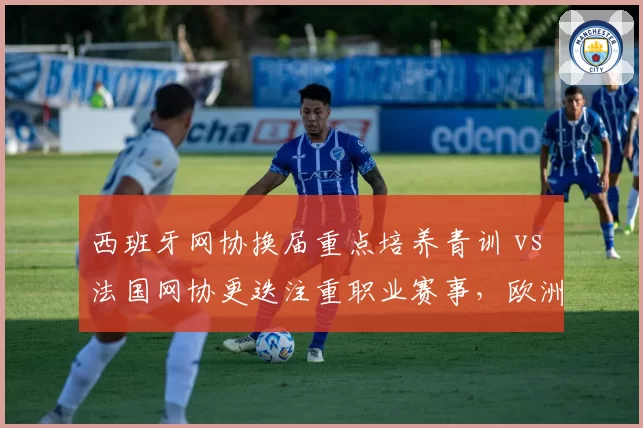 西班牙网协换届重点培养青训 vs 法国网协更迭注重职业赛事,欧洲网球协会管理思路对比