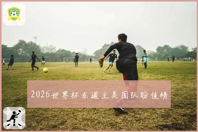 2026世界杯东道主美国队盼佳绩
