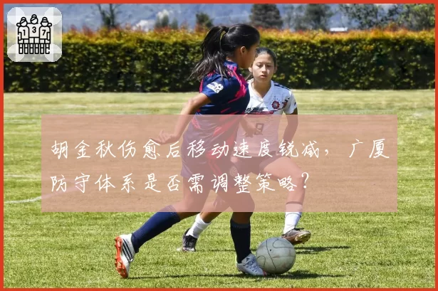 胡金秋伤愈后移动速度锐减,广厦防守体系是否需调整策略?