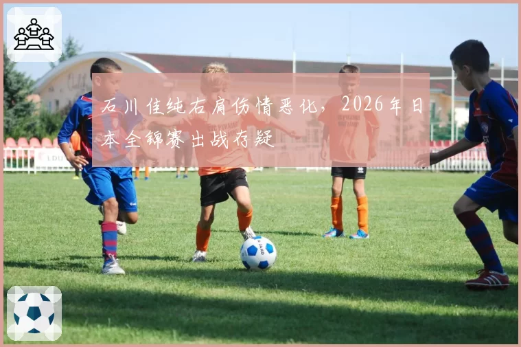 石川佳纯右肩伤情恶化,2026年日本全锦赛出战存疑