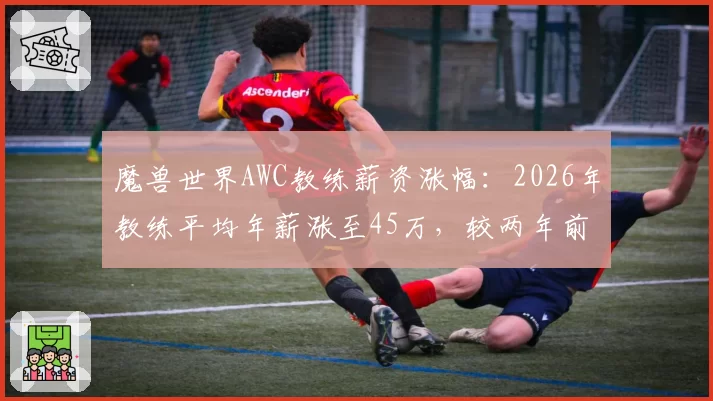 魔兽世界AWC教练薪资涨幅：2026年教练平均年薪涨至45万，较两年前增长30%