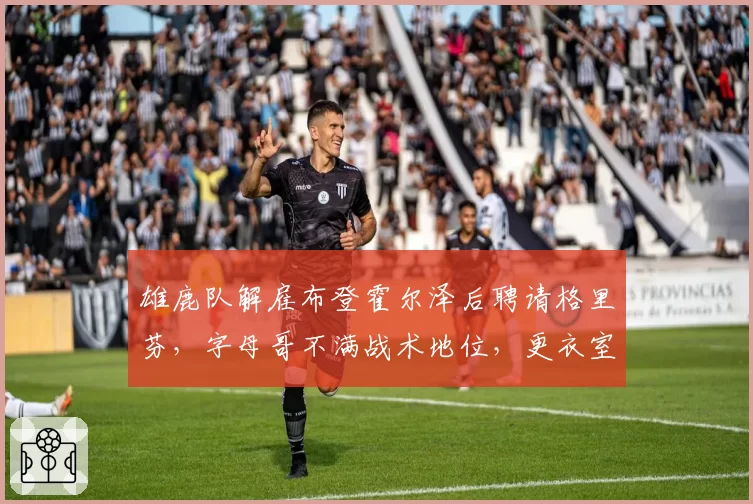 雄鹿队解雇布登霍尔泽后聘请格里芬,字母哥不满战术地位,更衣室矛盾激化