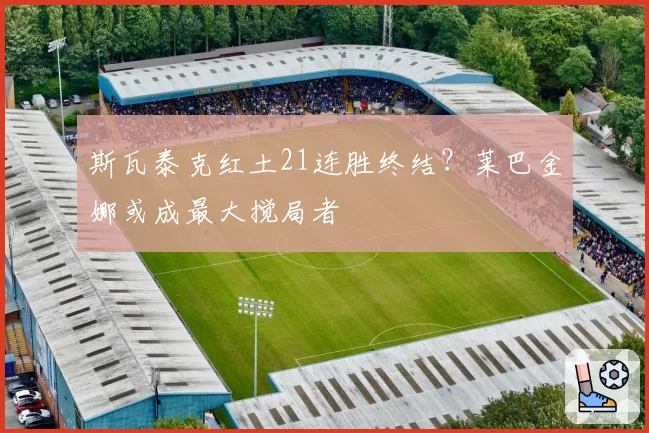 斯瓦泰克红土21连胜终结？莱巴金娜或成最大搅局者