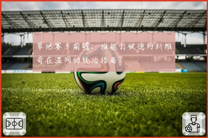 草地赛季前瞻：谁能打破德约科维奇在温网的统治格局？