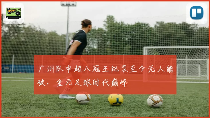 广州队中超八冠王纪录至今无人能破，金元足球时代巅峰