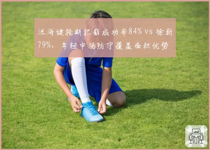 汪海健抢断拦截成功率84% vs 徐新79%，年轻中场防守覆盖面积优势