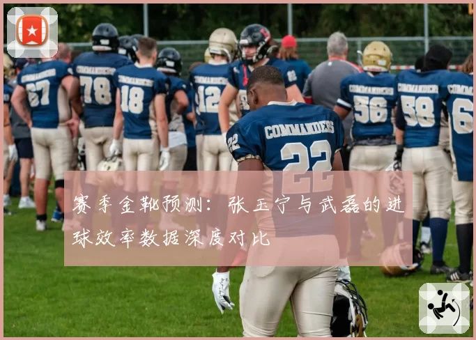 赛季金靴预测：张玉宁与武磊的进球效率数据深度对比