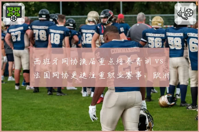 西班牙网协换届重点培养青训 vs 法国网协更迭注重职业赛事，欧洲网球协会管理思路对比