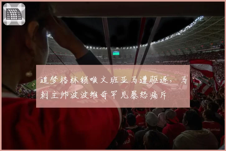 追梦格林锁喉文班亚马遭驱逐，马刺主帅波波维奇罕见暴怒痛斥