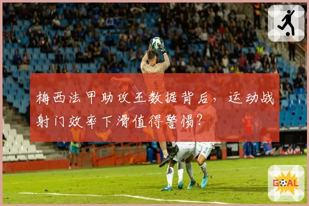 梅西法甲助攻王数据背后，运动战射门效率下滑值得警惕？