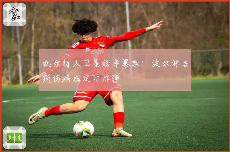 凯尔特人卫冕赔率暴跌:波尔津吉斯伤病成定时炸弹