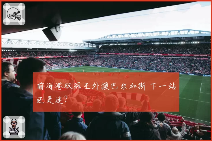 前海港双冠王外援巴尔加斯 下一站还是迷?