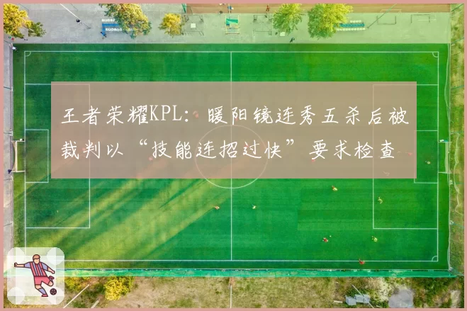 王者荣耀KPL:暖阳镜连秀五杀后被裁判以“技能连招过快”要求检查设备