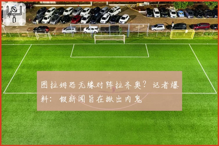 图拉姆恐无缘对阵拉齐奥？记者爆料：假新闻旨在揪出内鬼