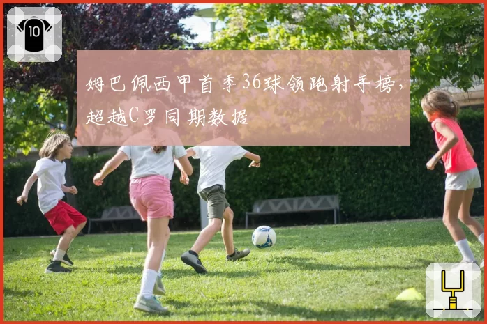 姆巴佩西甲首季36球领跑射手榜，超越C罗同期数据