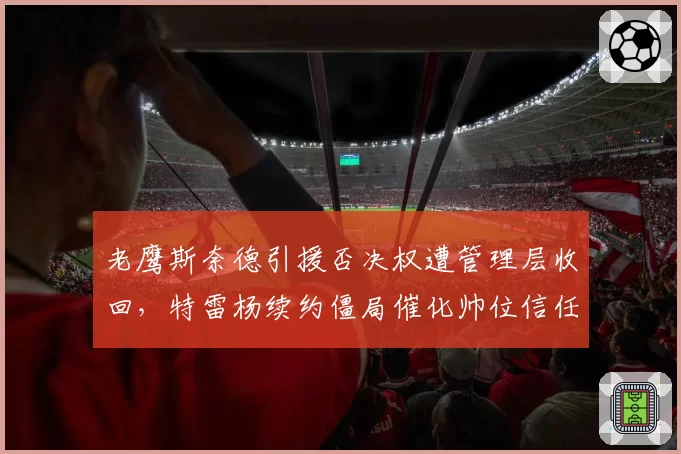 老鹰斯奈德引援否决权遭管理层收回，特雷杨续约僵局催化帅位信任危机浮现