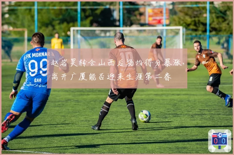 赵岩昊转会山西后场均得分暴涨，离开广厦能否迎来生涯第二春