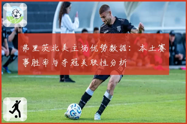 弗里茨北美主场优势数据：本土赛事胜率与夺冠关联性分析
