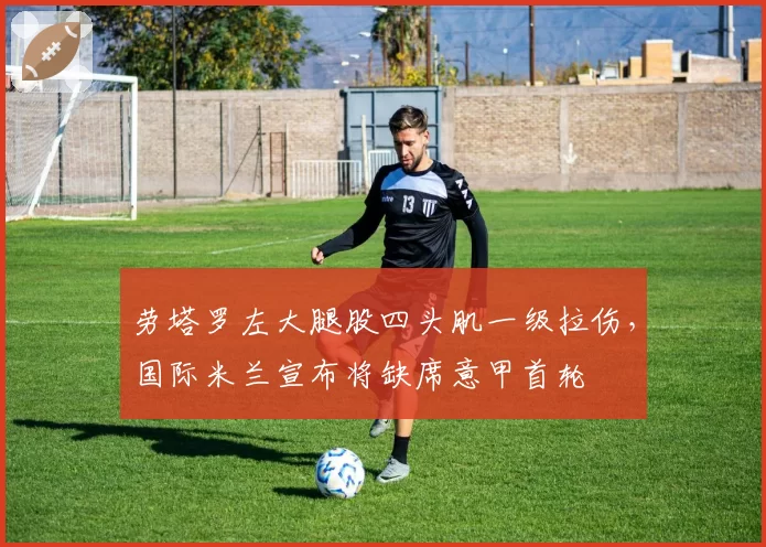 劳塔罗左大腿股四头肌一级拉伤，国际米兰宣布将缺席意甲首轮