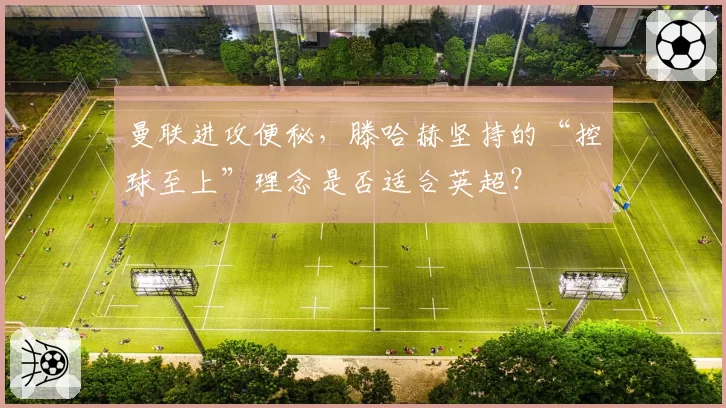 曼联进攻便秘,滕哈赫坚持的“控球至上”理念是否适合英超?