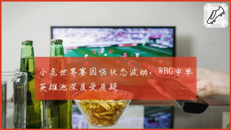 小虎世界赛因伤状态波动,WBG中单英雄池深度受质疑