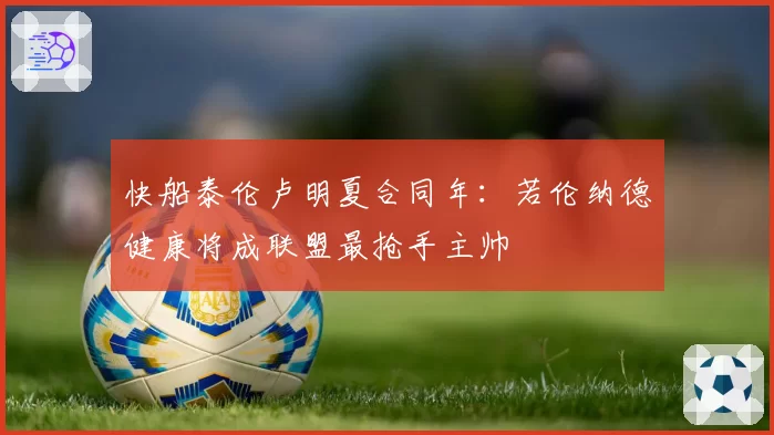快船泰伦卢明夏合同年:若伦纳德健康将成联盟最抢手主帅