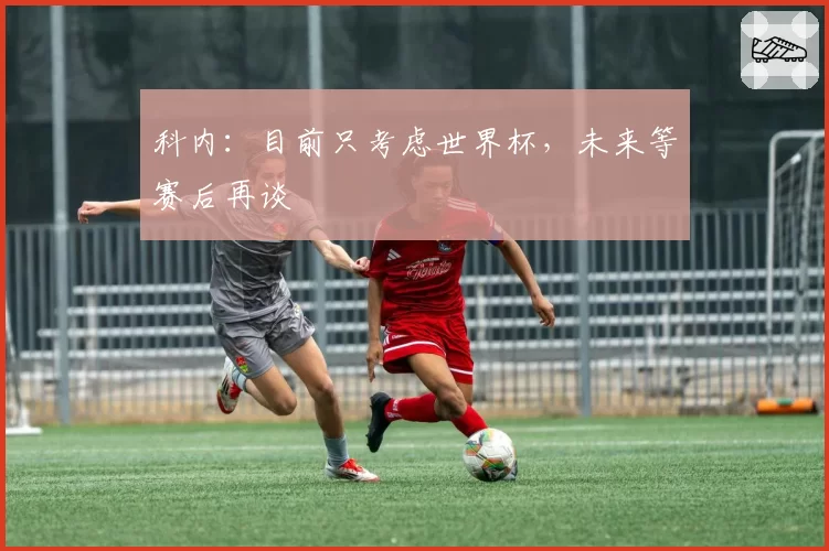 科内:目前只考虑世界杯,未来等赛后再谈