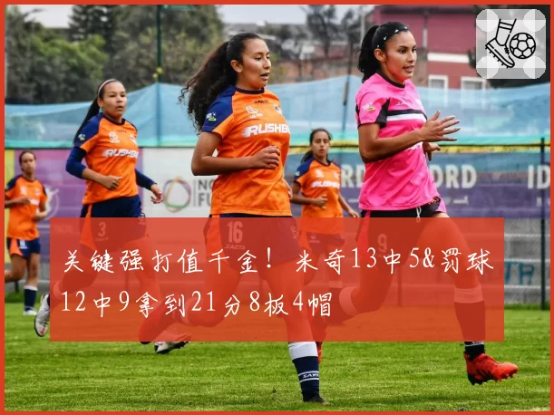 关键强打值千金!米奇13中5&罚球12中9拿到21分8板4帽