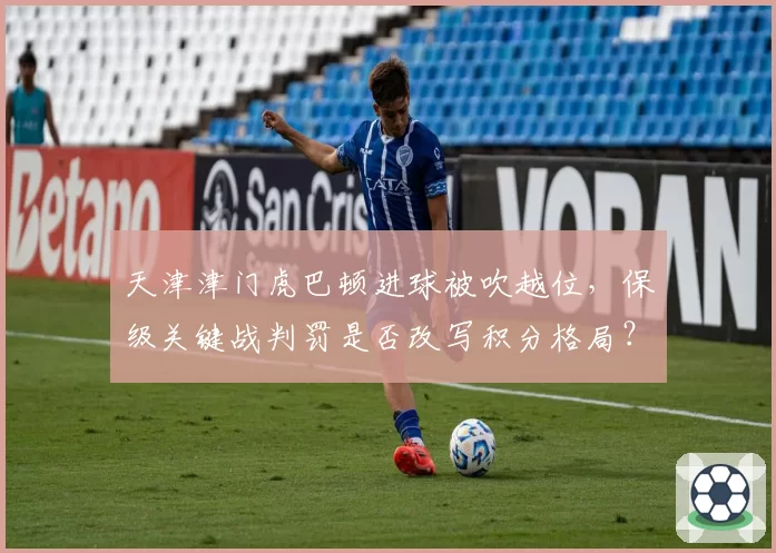 天津津门虎巴顿进球被吹越位,保级关键战判罚是否改写积分格局?