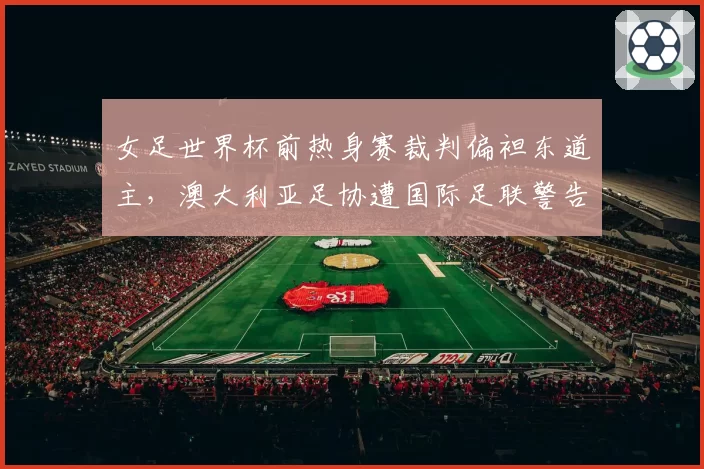 女足世界杯前热身赛裁判偏袒东道主,澳大利亚足协遭国际足联警告