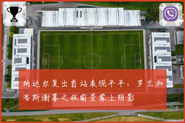 纳达尔复出首站表现平平，罗兰加洛斯谢幕之旅前景蒙上阴影