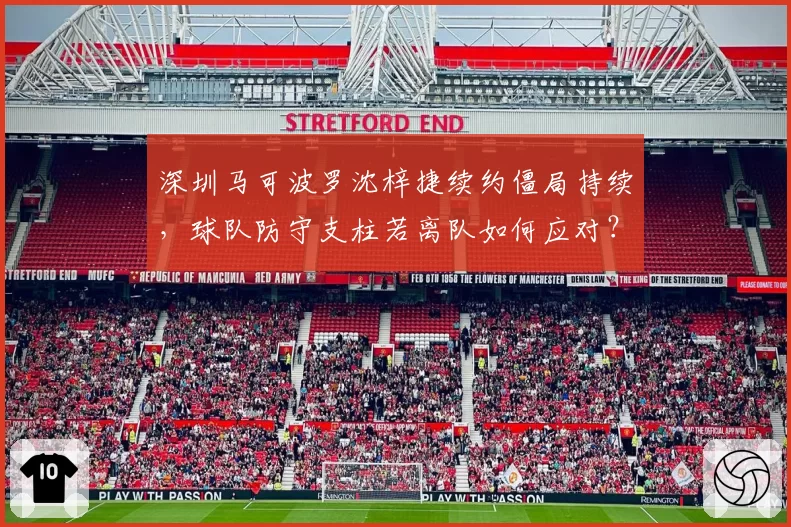 深圳马可波罗沈梓捷续约僵局持续,球队防守支柱若离队如何应对?