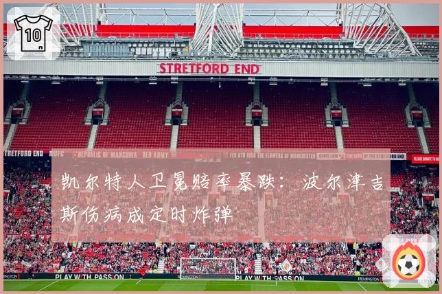 凯尔特人卫冕赔率暴跌:波尔津吉斯伤病成定时炸弹