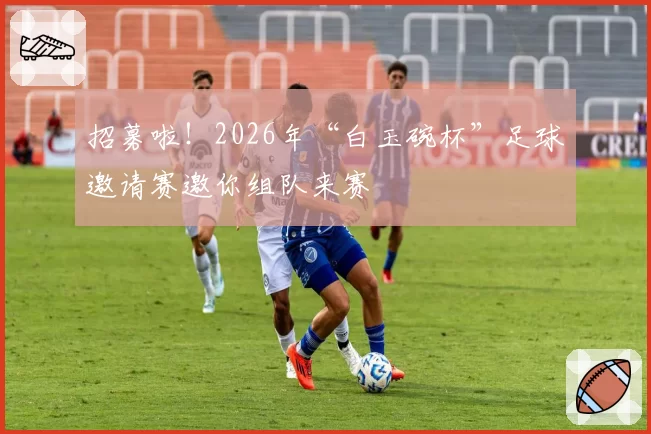 招募啦！2026年“白玉碗杯”足球邀请赛邀你组队来赛