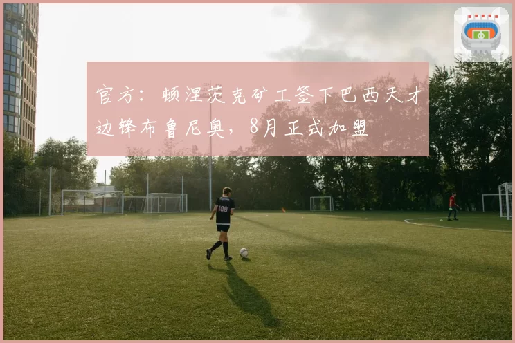 官方：顿涅茨克矿工签下巴西天才边锋布鲁尼奥，8月正式加盟