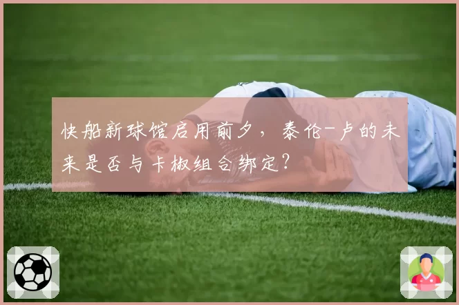 快船新球馆启用前夕，泰伦-卢的未来是否与卡椒组合绑定？