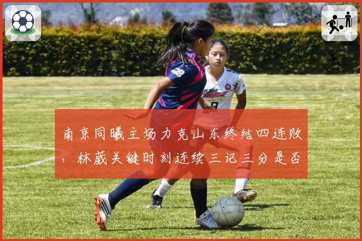 南京同曦主场力克山东终结四连败,林葳关键时刻连续三记三分是否宣告回归?