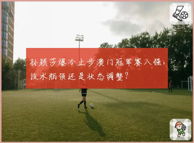 孙颖莎爆冷止步澳门冠军赛八强，技术瓶颈还是状态调整？